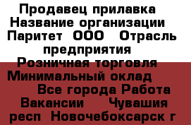 Продавец прилавка › Название организации ­ Паритет, ООО › Отрасль предприятия ­ Розничная торговля › Минимальный оклад ­ 25 000 - Все города Работа » Вакансии   . Чувашия респ.,Новочебоксарск г.